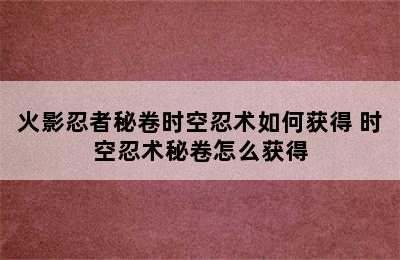 火影忍者秘卷时空忍术如何获得 时空忍术秘卷怎么获得